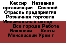 Кассир › Название организации ­ Связной › Отрасль предприятия ­ Розничная торговля › Минимальный оклад ­ 33 000 - Все города Работа » Вакансии   . Ханты-Мансийский,Урай г.